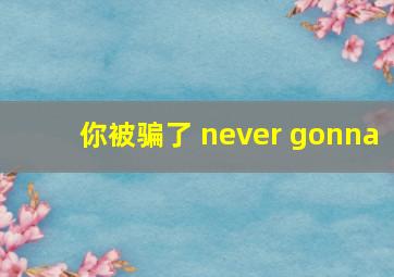 你被骗了 never gonna